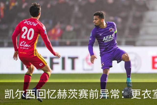 凯尔西回忆赫茨赛前异常：更衣室等首发，几天后查出肺部血栓